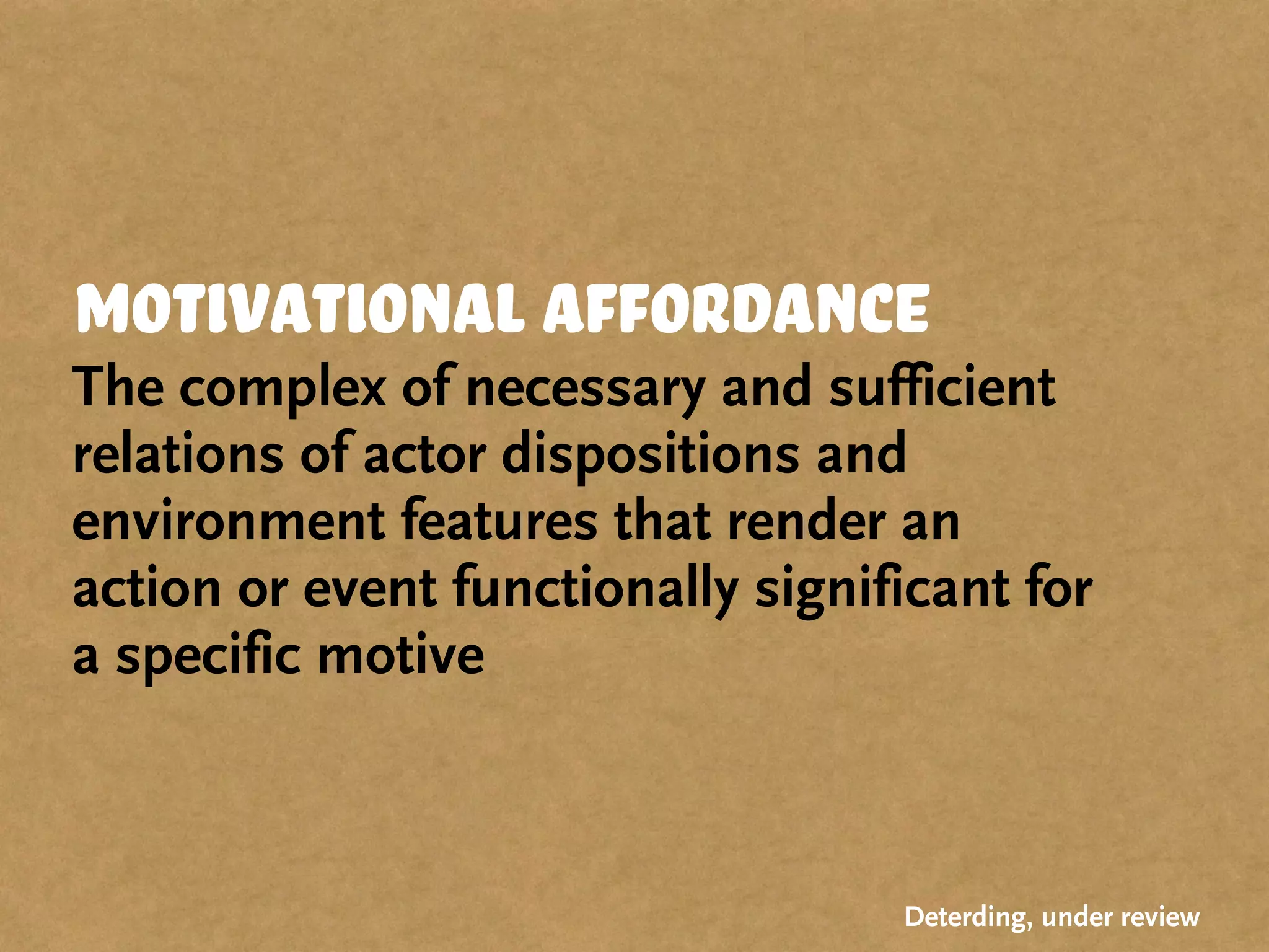 motivational affordance
The complex of necessary and sufficient
relations of actor dispositions and
environment features that render an
action or event functionally significant for
a specific motive
Deterding, under review
 