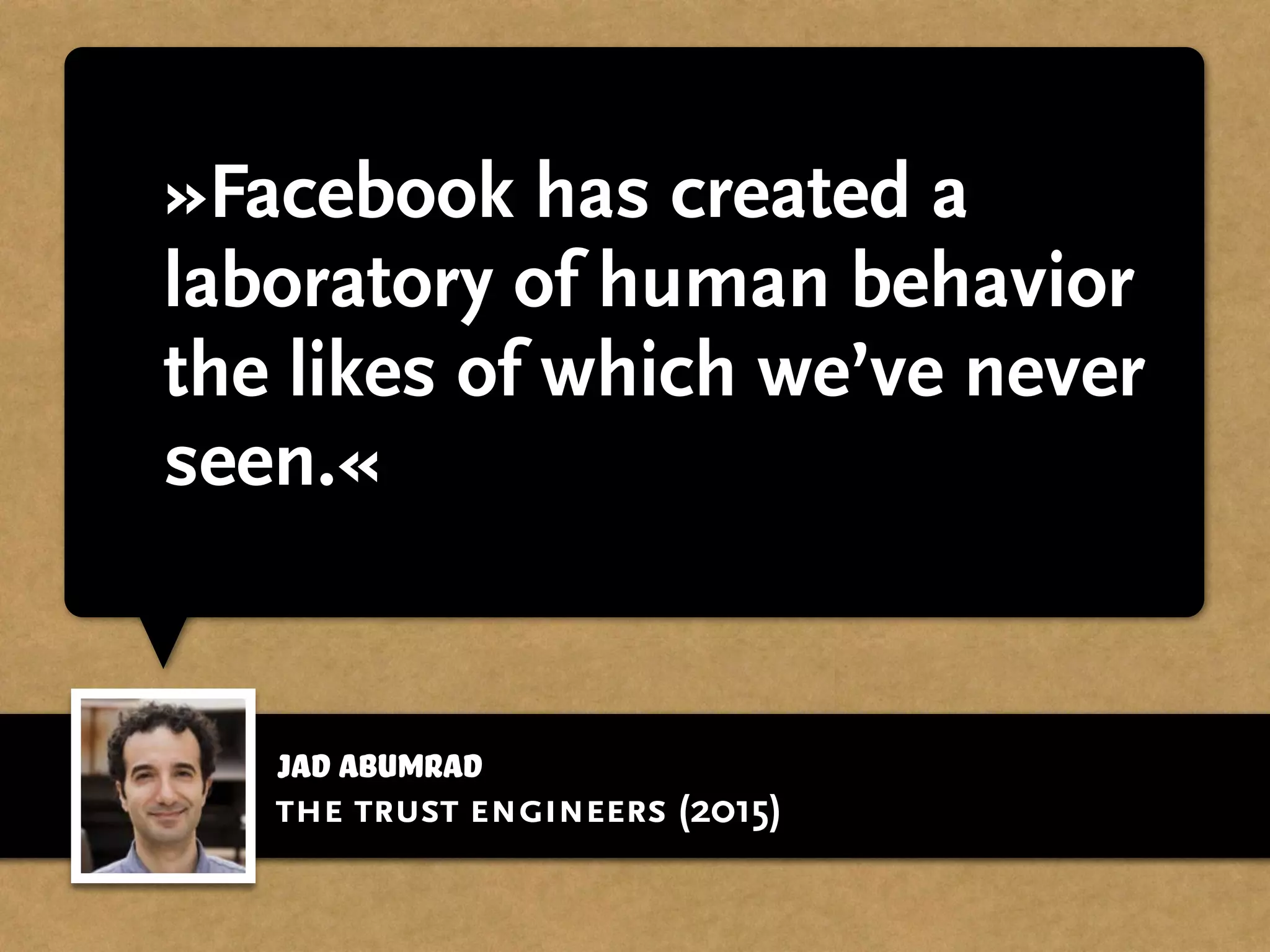 jad abumrad
»Facebook has created a
laboratory of human behavior
the likes of which we’ve never
seen.«
the trust engineers (2015)
 