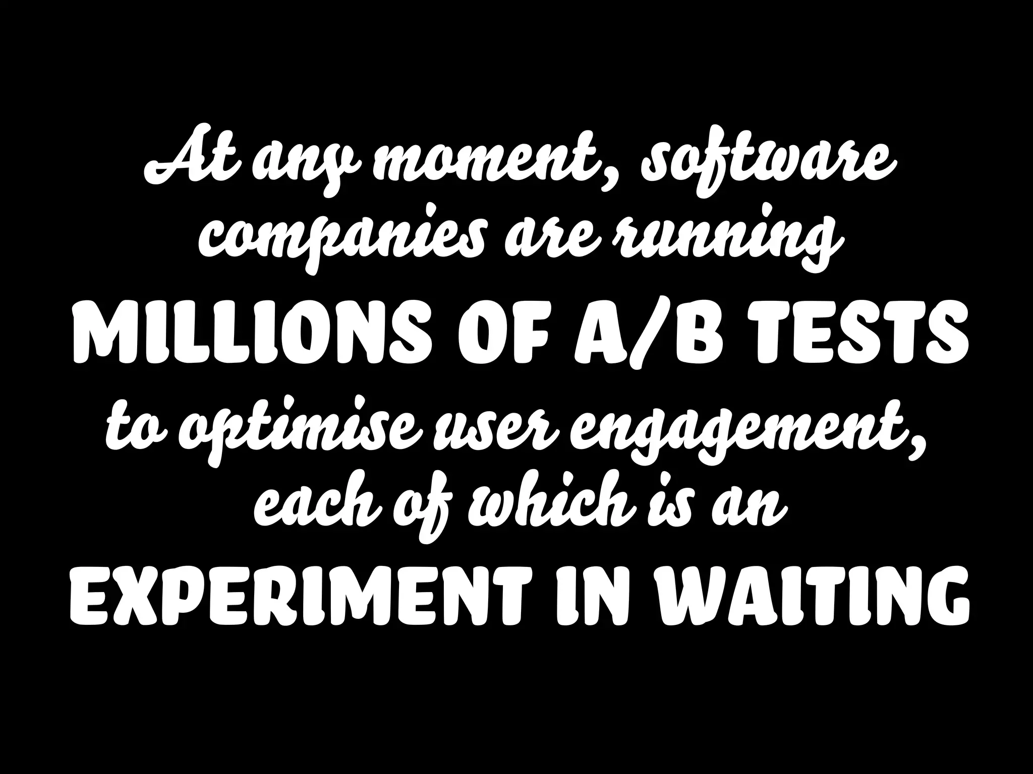 At any moment, software
companies are running
millions of a/B tests
to optimise user engagement,
each of which is an
experiment in waiting
 