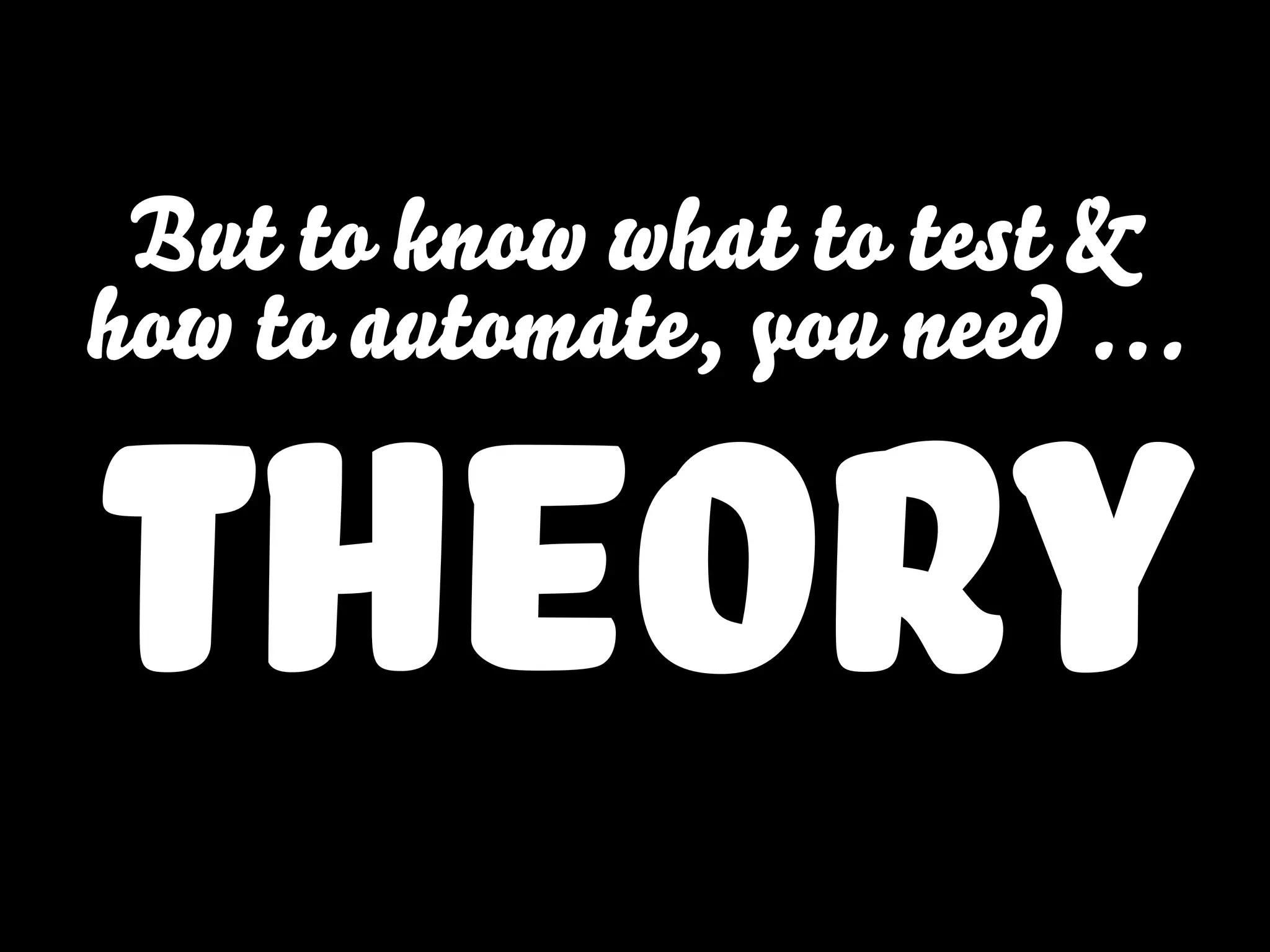 But to know what to test &
how to automate, you need …
theory
 