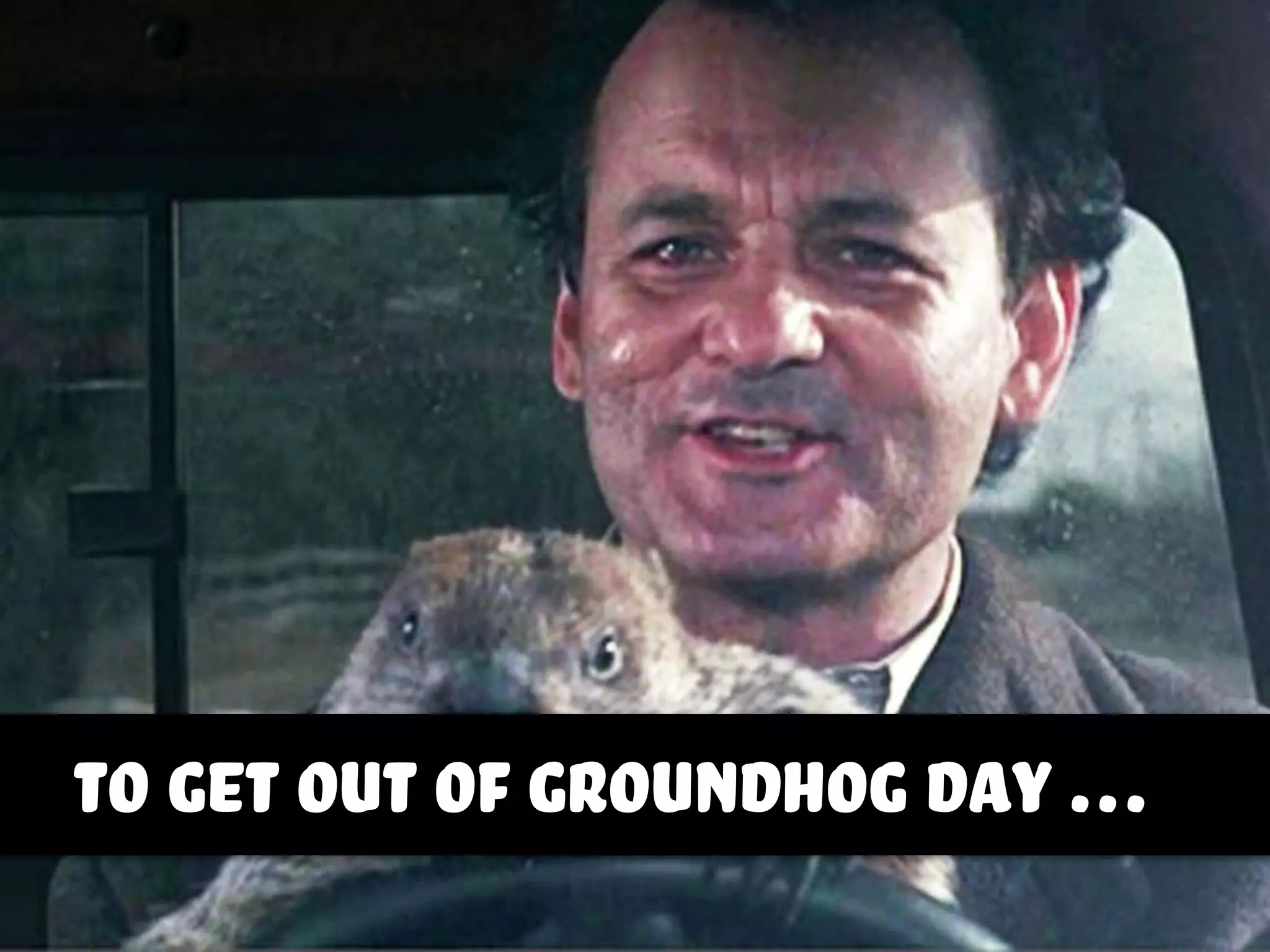 to get out of groundhog day …
 