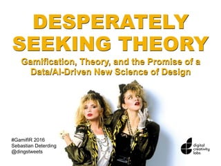 DESPERATELY
SEEKING THEORY
Gamification, Theory, and the Promise of a
Data/AI-Driven New Science of Design
#GamifIR 2016
Sebastian Deterding
@dingstweets
 