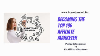 Becoming The
Top 1%
Affiliate
Marketer
Pushy Salesperson
Vs
1% Affiliate Marketer
www.bryceturnbull.biz
 