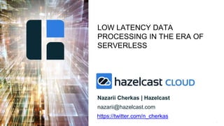 1
LOW LATENCY DATA
PROCESSING IN THE ERA OF
SERVERLESS
Nazarii Cherkas | Hazelcast
nazarii@hazelcast.com
https://twitter.com/n_cherkas
 