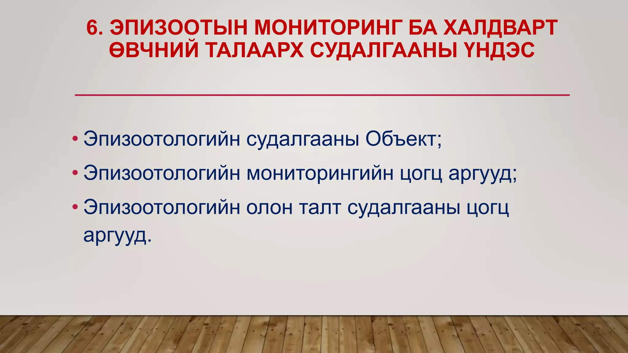 6. ЭПИЗООТЫН МОНИТОРИНГ БА ХАЛДВАРТ
ӨВЧНИЙ ТАЛААРХ СУДАЛГААНЫ ҮНДЭС
• Эпизоотологийн судалгааны Объект;
• Эпизоотологийн мониторингийн цогц аргууд;
• Эпизоотологийн олон талт судалгааны цогц
аргууд.
 