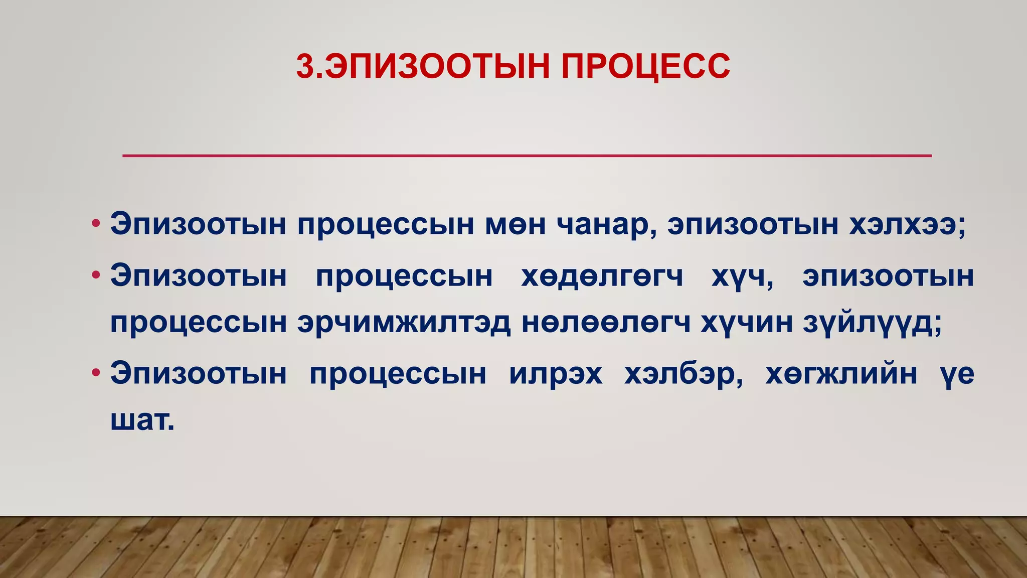 3.ЭПИЗООТЫН ПРОЦЕСС
• Эпизоотын процессын мөн чанар, эпизоотын хэлхээ;
• Эпизоотын процессын хөдөлгөгч хүч, эпизоотын
процессын эрчимжилтэд нөлөөлөгч хүчин зүйлүүд;
• Эпизоотын процессын илрэх хэлбэр, хөгжлийн үе
шат.
 
