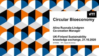 Circular Bioeconomy
Alina Ruonala-Lindgren
Co-creation Manager
UK-Finland Sustainability
knowledge exchange, 21.10.2020
22/10/2020 VTT – beyond the obvious
 