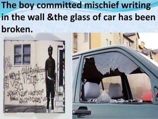 The boy committed mischief writing
in the wall &the glass of car has been
broken.
 