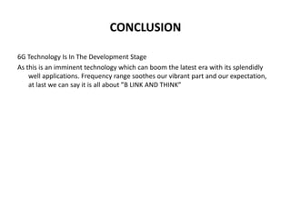 CONCLUSION
6G Technology Is In The Development Stage
As this is an imminent technology which can boom the latest era with its splendidly
well applications. Frequency range soothes our vibrant part and our expectation,
at last we can say it is all about ”B LINK AND THINK”
 