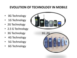 EVOLUTION OF TECHNOLOGY IN MOBILE
• 0G Technology
• 1G Technology
• 2G Technology
• 2.5 G Technology
• 3G Technology 1G ,2G
• 4G Technology
• 5G Technology
• 6G Technology
 
