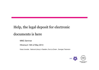 Help, the legal deposit for electronic
documents is here
MMC Seminar
Hilversum 16th of May 2013
Kaisa Unander , National Library in Sweden, Eva-Lis Green , Sveriges Television
 