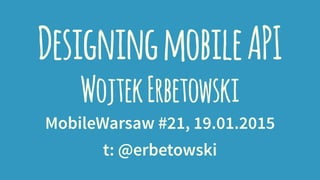 DesigningmobileAPI
WojtekErbetowski
MobileWarsaw #21, 19.01.2015
t: @erbetowski
 