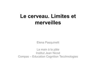 Le cerveau. Limites et
merveilles
Elena Pasquinelli
La main à la pâte
Institut Jean Nicod
Compas – Education Cognition Tecchnologies
 