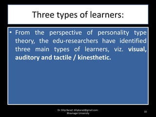 Three types of learners:
• From the perspective of personality type
theory, the edu-researchers have identified
three main types of learners, viz. visual,
auditory and tactile / kinesthetic.
10
Dr. Dilip Barad: dilipbarad@gmail.com:
Bhavnagar University
 