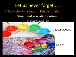 Let us never forget . . .
• Technology is a tool . . . Not destination!
• Structured education system . . .
Unstructured Life!
 
