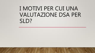 I MOTIVI PER CUI UNA
VALUTAZIONE DSA PER
SLD?
 