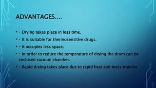ADVANTAGES....
• Drying takes place in less time.
• It is suitable for thermosensitive drugs.
• It occupies less space.
• In order to reduce the temperature of drying the drum can be
enclosed vacuum chamber.
• Rapid drying takes place due to rapid heat and mass transfer
 