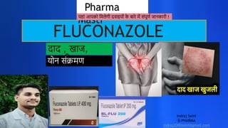 FLUCONAZOLE
Indraj Saini
B-PHARMA
indraj2000saini@gmail.com
Pharma
Masti
यह ां आपको मिलेगी दव इयोां क
े ब रे िें सांपूर्ण ज नक री !
द द , ख ज,
खुजली
योन सांक्रिर्
 