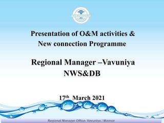 Presentation of O&M activities &
New connection Programme
Regional Manager –Vavuniya
NWS&DB
17th March 2021
 