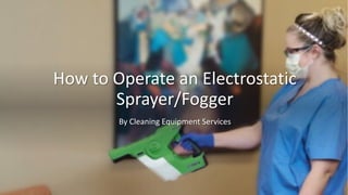 How to Operate an Electrostatic
Sprayer/Fogger
By Cleaning Equipment Services
 