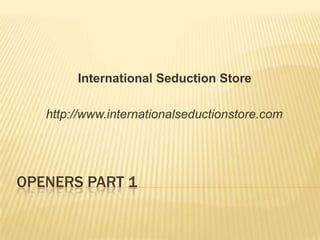 Openers Part 1 International Seduction Store	 	http://www.internationalseductionstore.com 