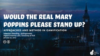 would the real mary
poppins please stand up?approaches and method in gamification
Sebastian Deterding / @dingstweets
Digital Creativity Labs, University of York
January 27, 2017
c b
 
