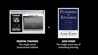 Gold Stars
The single worst way of
motivating learning
+
frontal teaching
The single worst
instructional method
 