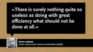 peter f. drucker
»There is surely nothing quite so
useless as doing with great
efficiency what should not be
done at all.«
what executives should remember (2006)
 