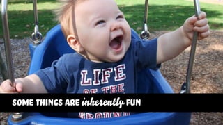 some things are inherently fun
 