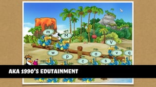 aka 1990’s edutainment
 