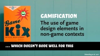 gaMification
The use of game
design elements in
non-game contexts
Deterding et al. 2011
… which doesn’t bode well for this
 
