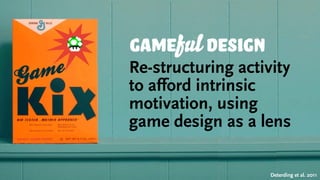 gameful design
Re-structuring activity
to afford intrinsic
motivation, using
game design as a lens
Deterding et al. 2011
 