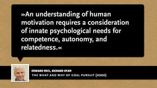 edward deci, richard ryan
»An understanding of human
motivation requires a consideration
of innate psychological needs for
competence, autonomy, and
relatedness.«
the what and why of goal pursuit (2000)
 