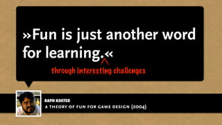 raph koster
»Fun is just another word
for learning.«
a theory of fun for game design (2004)
through interesting challenges
 