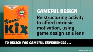 Deterding et al. 2011
TO DESIGN FOR GAMEFUL EXPERIENCES …
gameful design
Re-structuring activity
to afford intrinsic
motivation, using
game design as a lens
 
