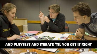 AND playtest and iterate ’TIL YOU GET IT RIGHT
 