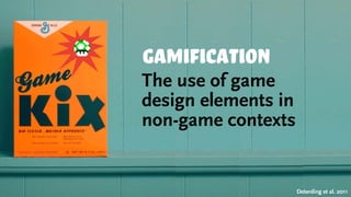 gaMification
The use of game
design elements in
non-game contexts
Deterding et al. 2011
 
