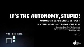 it’s the autonomy,stupid!autonomy experiences between
playful work and laborious play
Sebastian Deterding / @dingstweets
Digital Creativity Labs, University of York
February 21, 2017
c b
 