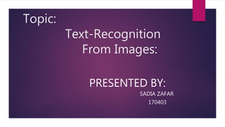 Topic:
Text-Recognition
From Images:
PRESENTED BY:
SADIA ZAFAR
170403
 