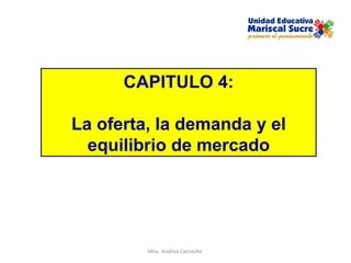 CAPITULO 4: La oferta, la demanda y el equilibrio de mercado Miss. Andrea Carvache  