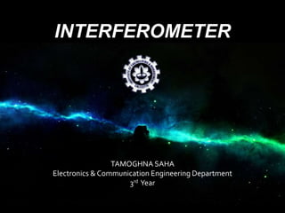 INTERFEROMETER
TAMOGHNA SAHA
Electronics & Communication Engineering Department
3rd Year
 