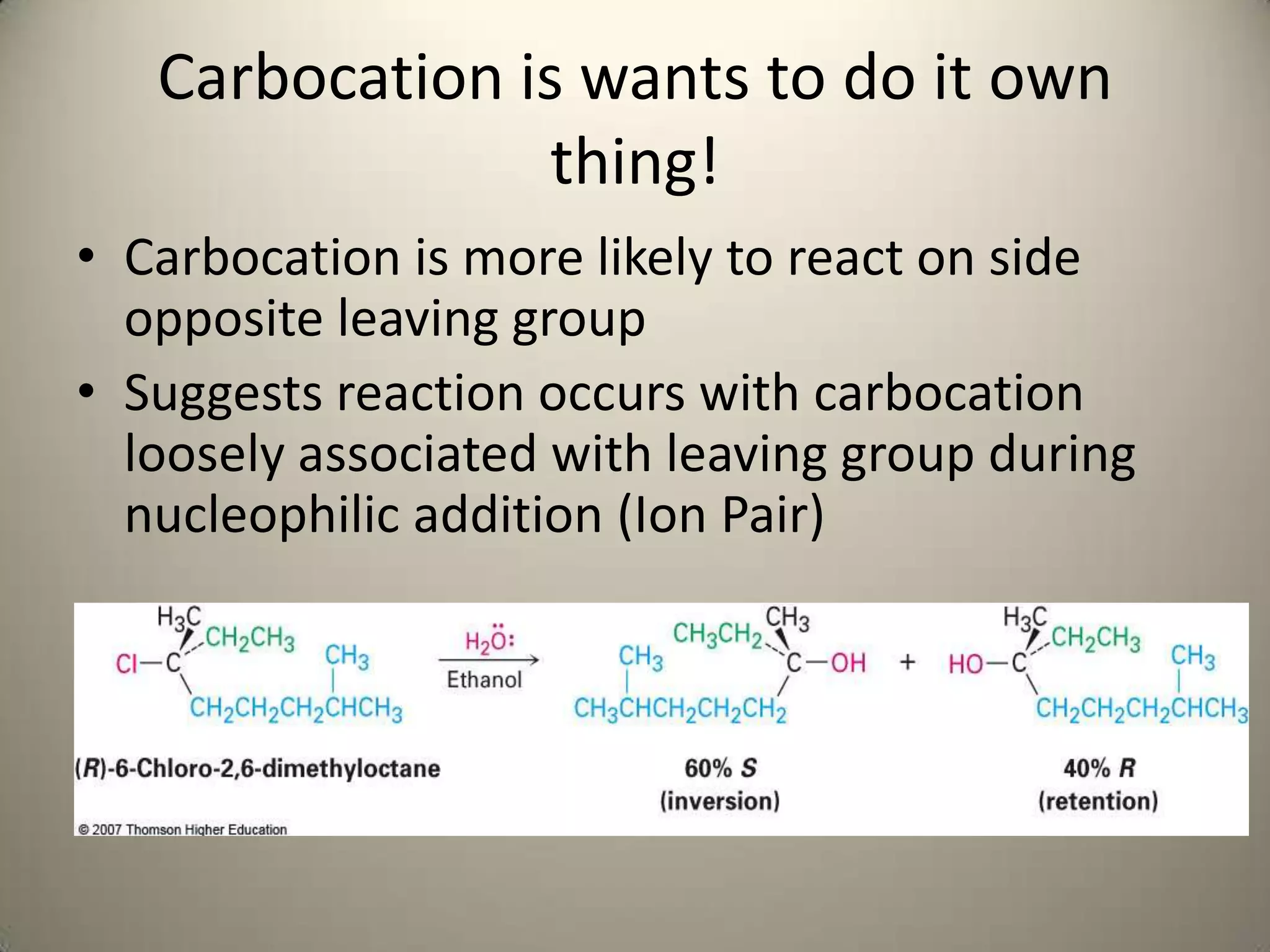 Carbocation is wants to do it own
                 thing!
• Carbocation is more likely to react on side
  opposite leaving group
• Suggests reaction occurs with carbocation
  loosely associated with leaving group during
  nucleophilic addition (Ion Pair)
 