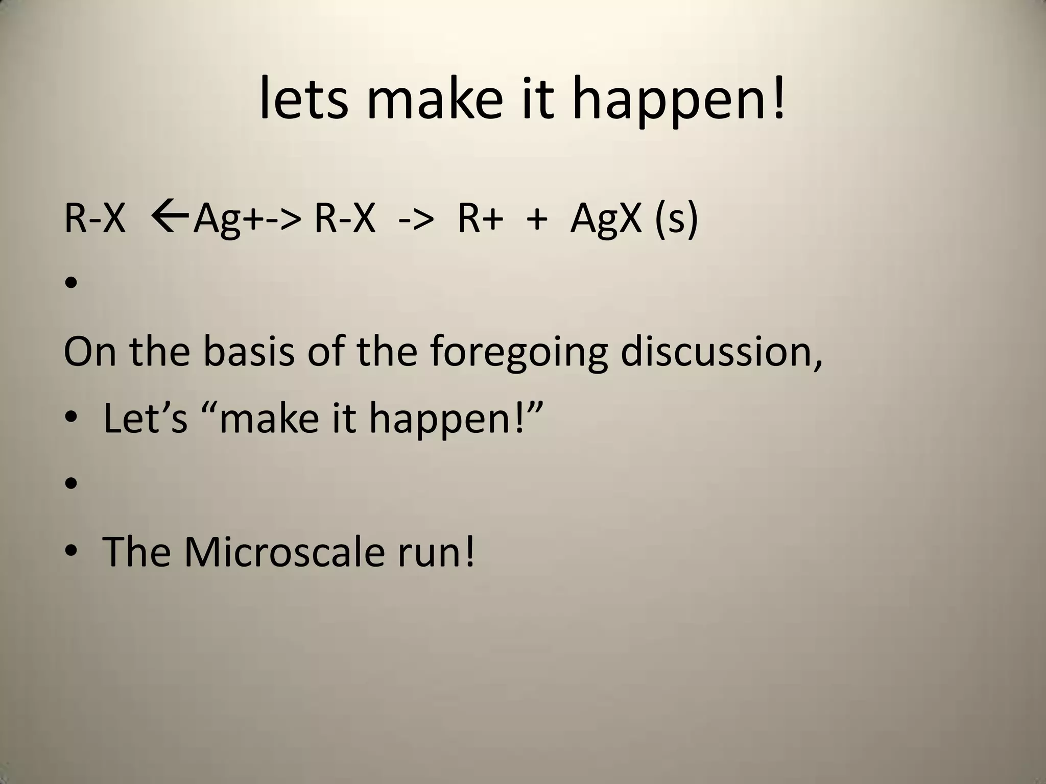 lets make it happen!
R-X Ag+-> R-X -> R+ + AgX (s)
•
On the basis of the foregoing discussion,
• Let’s “make it happen!”
•
• The Microscale run!
 