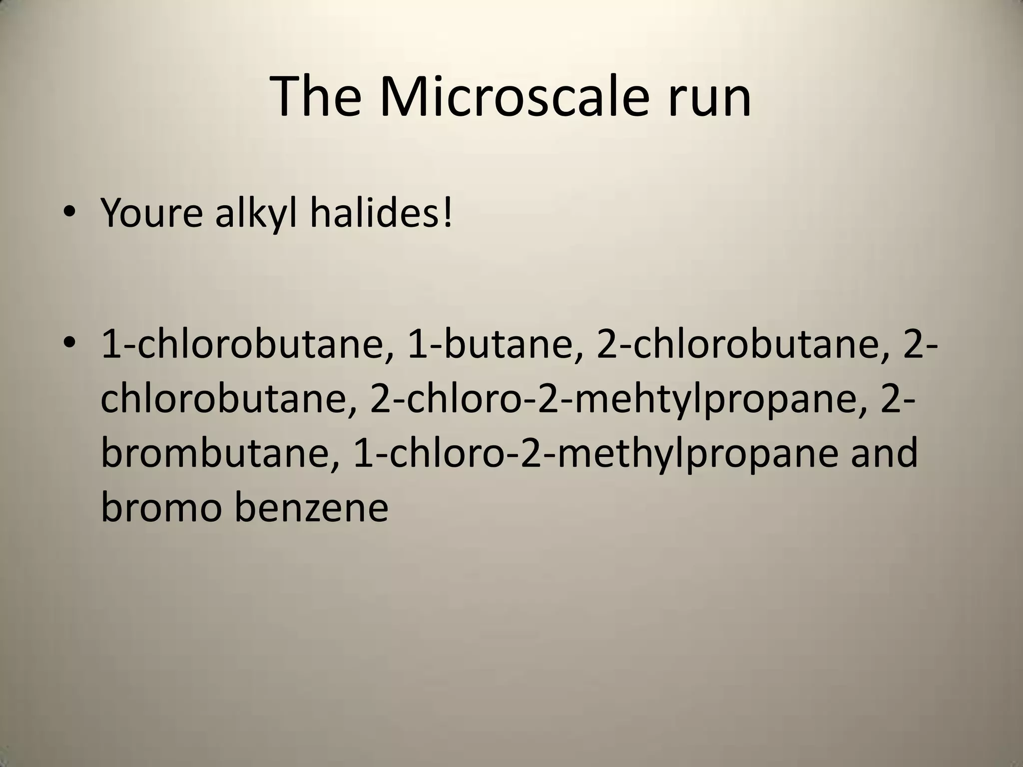 The Microscale run
• Youre alkyl halides!

• 1-chlorobutane, 1-butane, 2-chlorobutane, 2-
  chlorobutane, 2-chloro-2-mehtylpropane, 2-
  brombutane, 1-chloro-2-methylpropane and
  bromo benzene
 