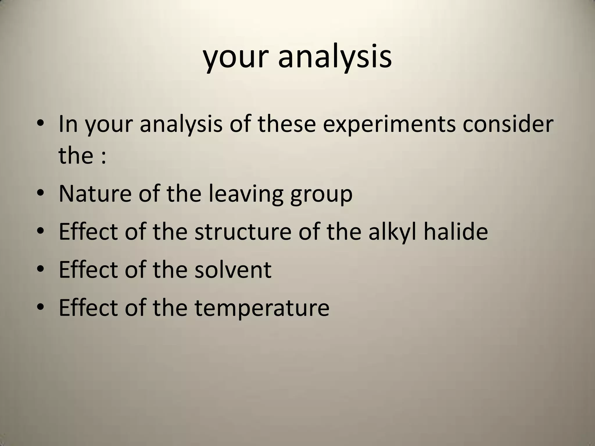 your analysis
• In your analysis of these experiments consider
  the :
• Nature of the leaving group
• Effect of the structure of the alkyl halide
• Effect of the solvent
• Effect of the temperature
 