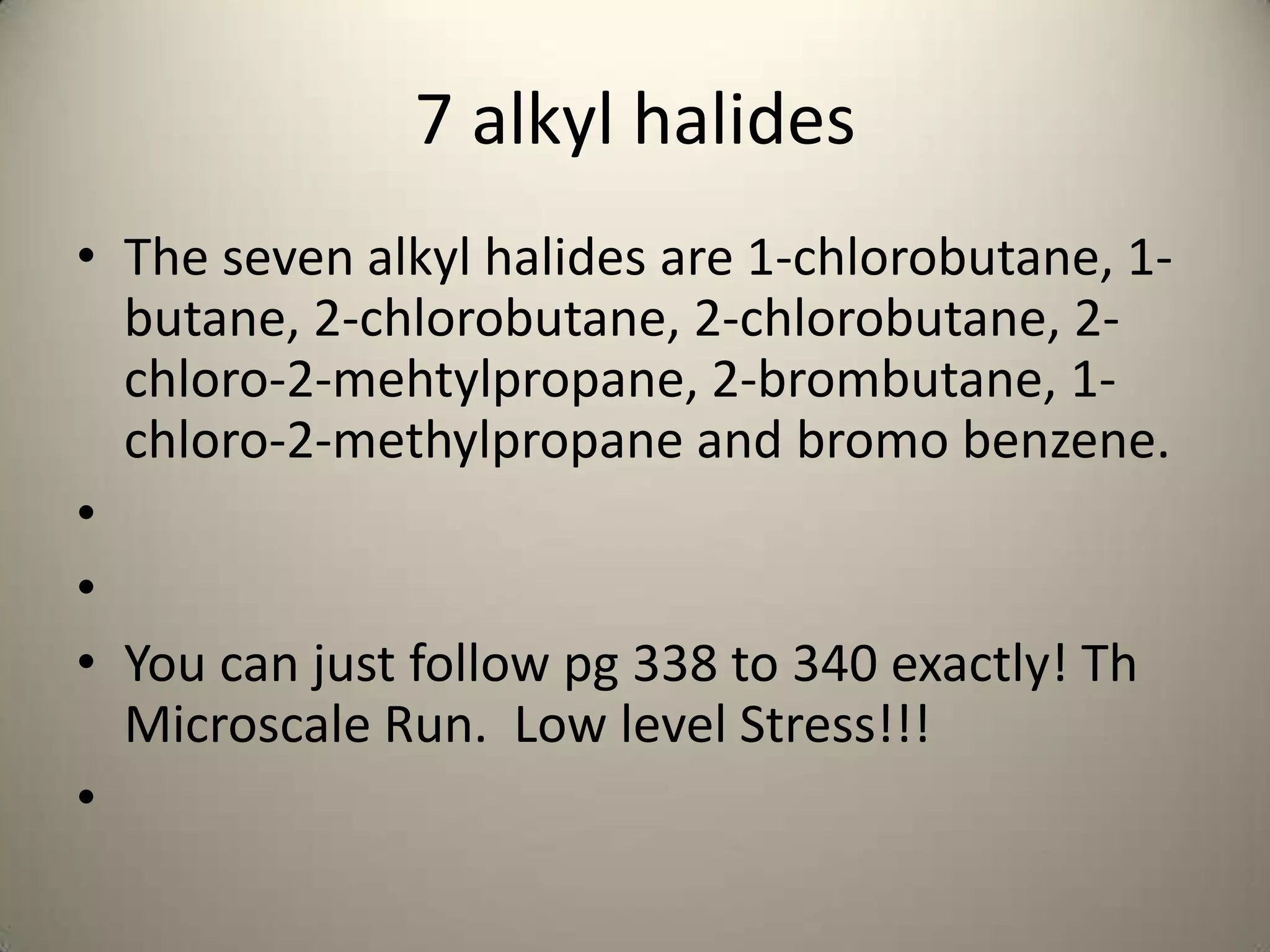 7 alkyl halides
• The seven alkyl halides are 1-chlorobutane, 1-
  butane, 2-chlorobutane, 2-chlorobutane, 2-
  chloro-2-mehtylpropane, 2-brombutane, 1-
  chloro-2-methylpropane and bromo benzene.
•
•
• You can just follow pg 338 to 340 exactly! Th
  Microscale Run. Low level Stress!!!
•
 