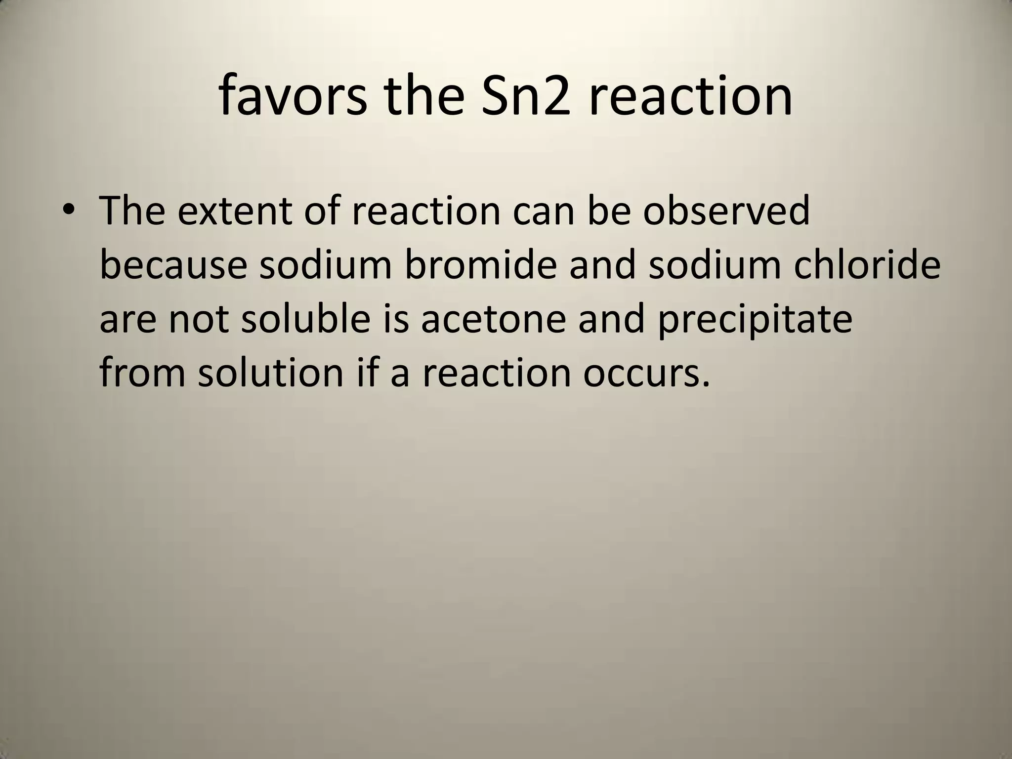 favors the Sn2 reaction
• The extent of reaction can be observed
  because sodium bromide and sodium chloride
  are not soluble is acetone and precipitate
  from solution if a reaction occurs.
 