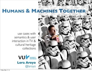 use cases with
semantics & user
interaction inTV &
cultural heritage
collections
Lora Aroyo
@laroyo
HUMANS & MACHINES TOGETHER
Friday, May 17, 13
 