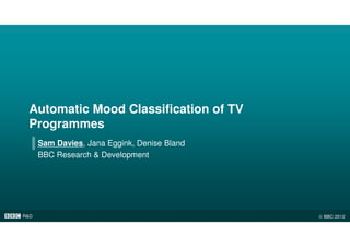 R&D © BBC 2012
Automatic Mood Classification of TV
Programmes
Sam Davies, Jana Eggink, Denise Bland
BBC Research & Development
 