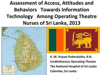 Assessment of Access, Attitudes and
Behaviors Towards Information
Technology Among Operating Theatre
Nurses of Sri Lanka, 2013
 